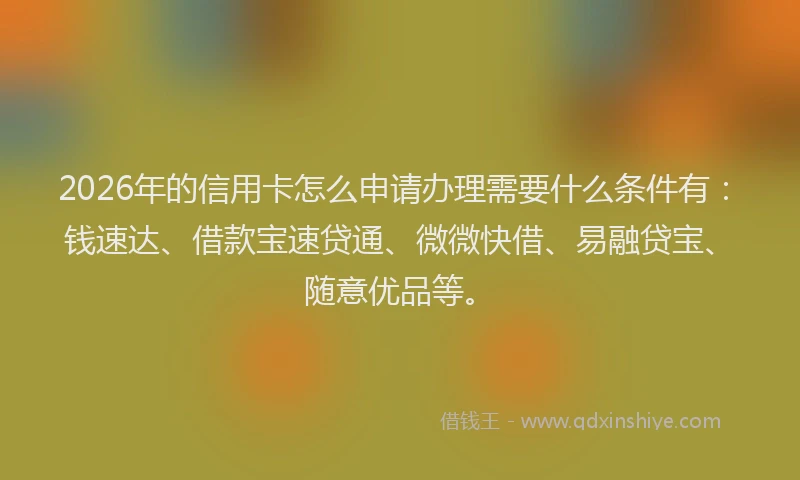 2026年的信用卡怎么申请办理需要什么条件有：钱速达、借款宝速贷通、微微快借、易融贷宝、随意优品等。