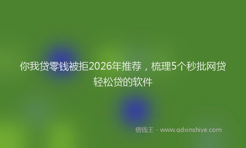 你我贷零钱被拒2026年推荐，梳理5个秒批网贷轻松贷的软件