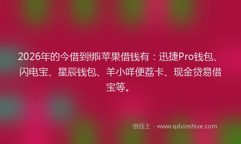 2026年的今借到绑i苹果借钱有：迅捷Pro钱包、闪电宝、星辰钱包、羊小咩便荔卡、现金贷易借宝等。