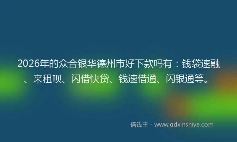 2026年的众合银华德州市好下款吗有：钱袋速融、来租呗、闪借快贷、钱速借通、闪银通等。