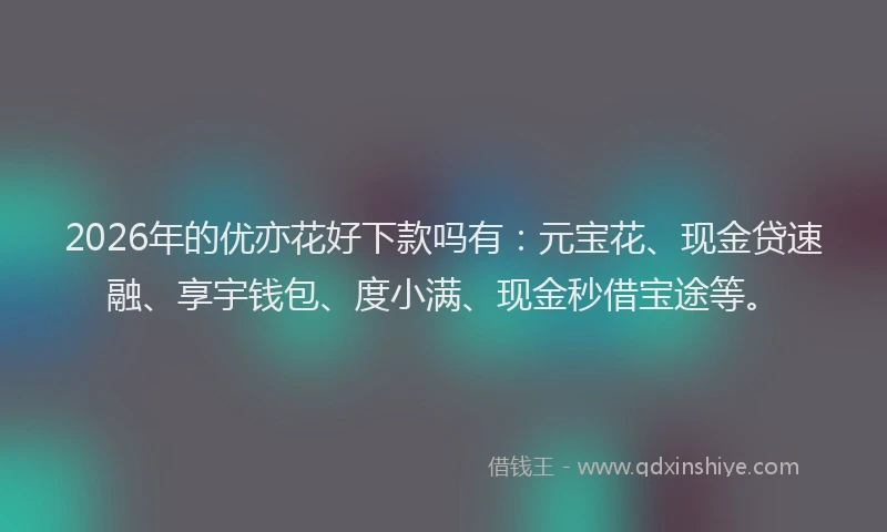 2026年的优亦花好下款吗有：元宝花、现金贷速融、享宇钱包、度小满、现金秒借宝途等。
