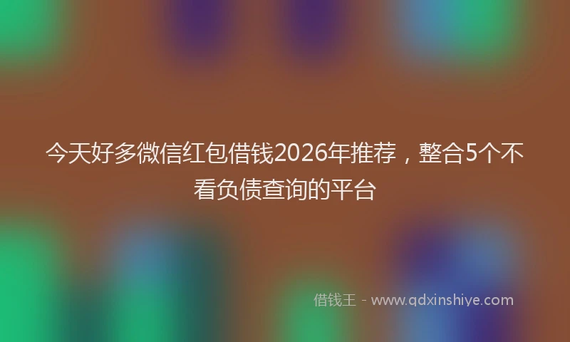 今天好多微信红包借钱2026年推荐，整合5个不看负债查询的平台
