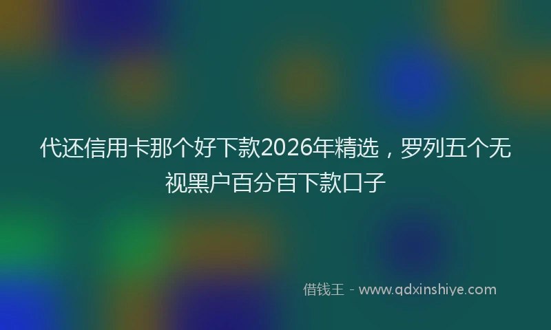 代还信用卡那个好下款2026年精选，罗列五个无视黑户百分百下款口子