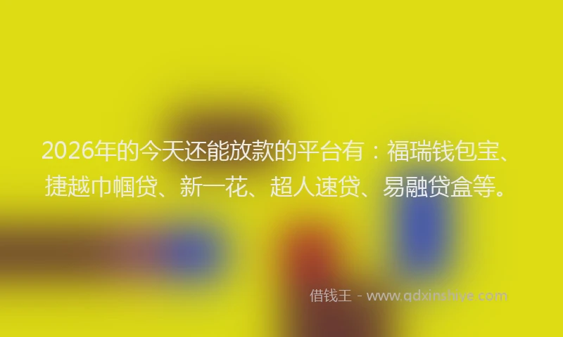 2026年的今天还能放款的平台有:福瑞钱包宝、捷越巾帼贷、新一花、超人速贷、易融贷盒等。