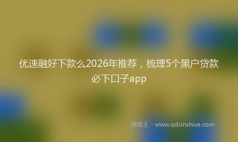 优速融好下款么2026年推荐，梳理5个黑户贷款必下口子app