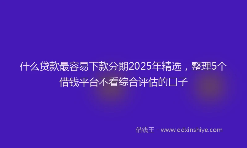 什么贷款最容易下款分期2025年精选，整理5个借钱平台不看综合评估的口子