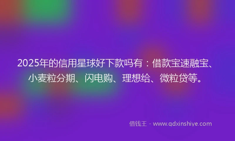 2025年的信用星球好下款吗有：借款宝速融宝、小麦粒分期、闪电购、理想给、微粒贷等。