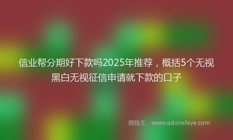 信业帮分期好下款吗2025年推荐，概括5个无视黑白无视征信申请就下款的口子