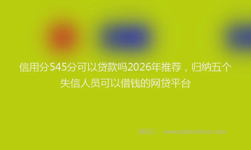 信用分545分可以贷款吗2026年推荐，归纳五个失信人员可以借钱的网贷平台