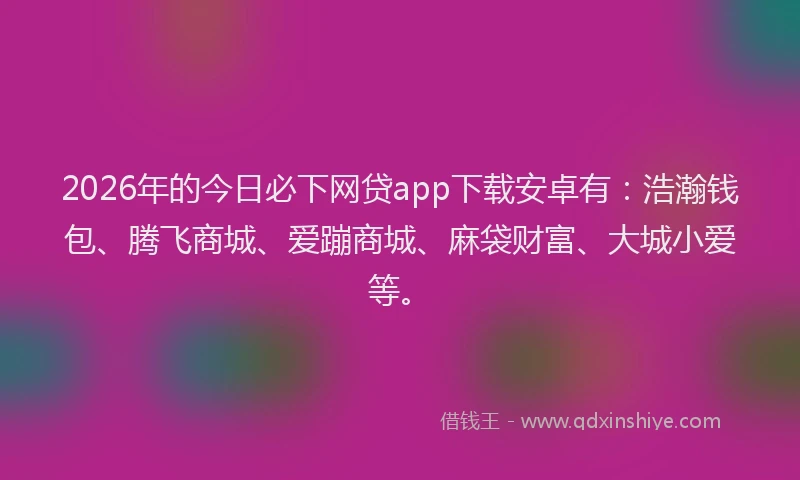 2026年的今日必下网贷app下载安卓有:浩瀚钱包、腾飞商城、爱蹦商城、麻袋财富、大城小爱等。
