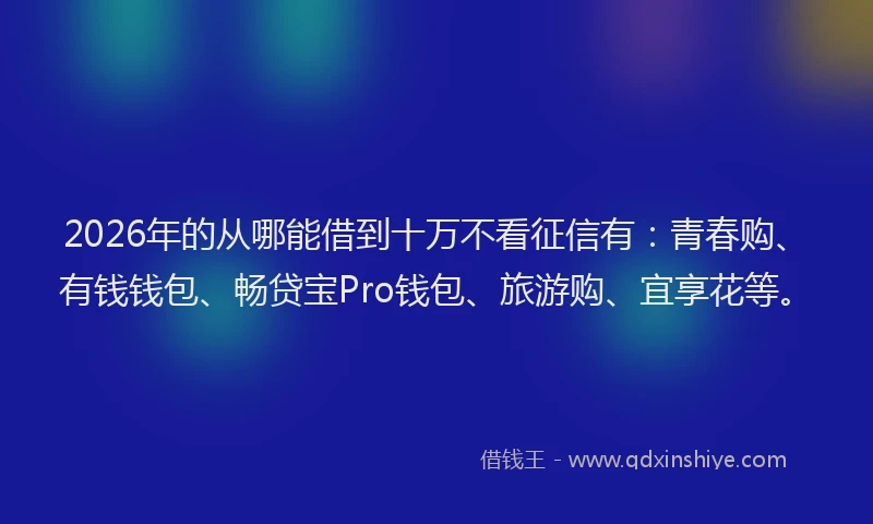 2026年的从哪能借到十万不看征信有：青春购、有钱钱包、畅贷宝Pro钱包、旅游购、宜享花等。