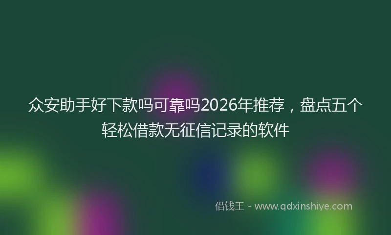 众安助手好下款吗可靠吗2026年推荐，盘点五个轻松借款无征信记录的软件