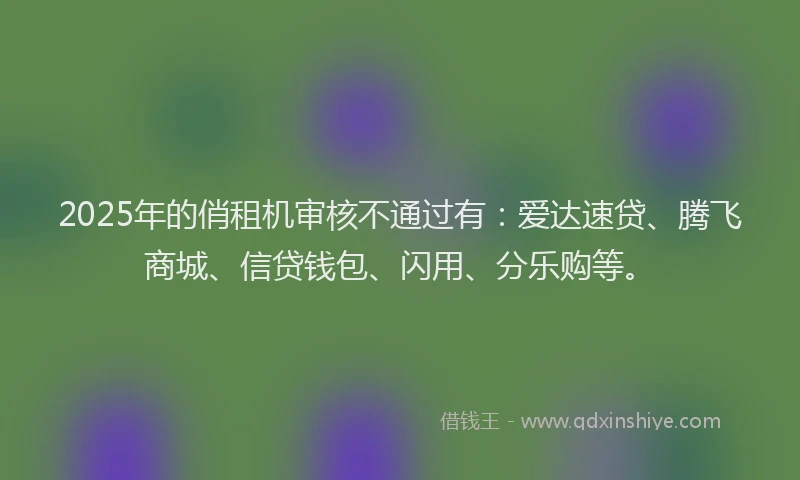2025年的俏租机审核不通过有：爱达速贷、腾飞商城、信贷钱包、闪用、分乐购等。