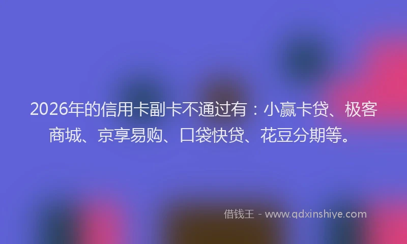 2026年的信用卡副卡不通过有:小赢卡贷、极客商城、京享易购、口袋快贷、花豆分期等。