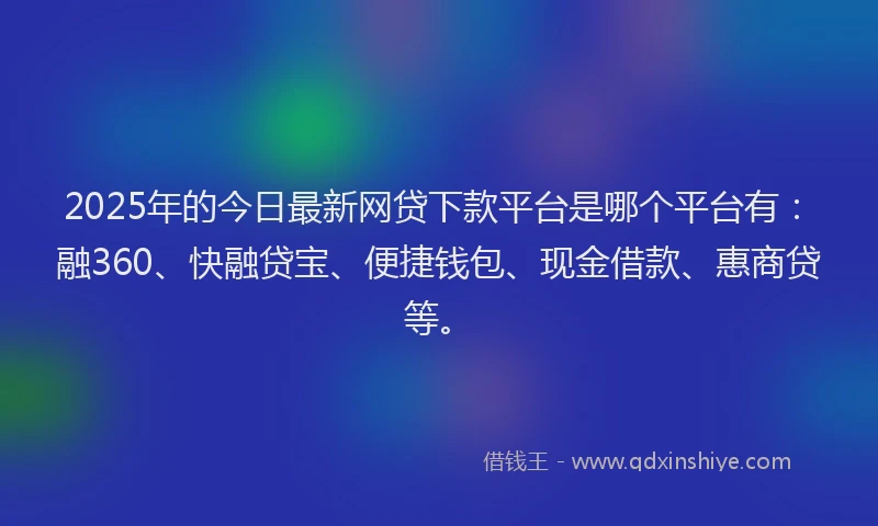 2025年的今日最新网贷下款平台是哪个平台有：融360、快融贷宝、便捷钱包、现金借款、惠商贷等。