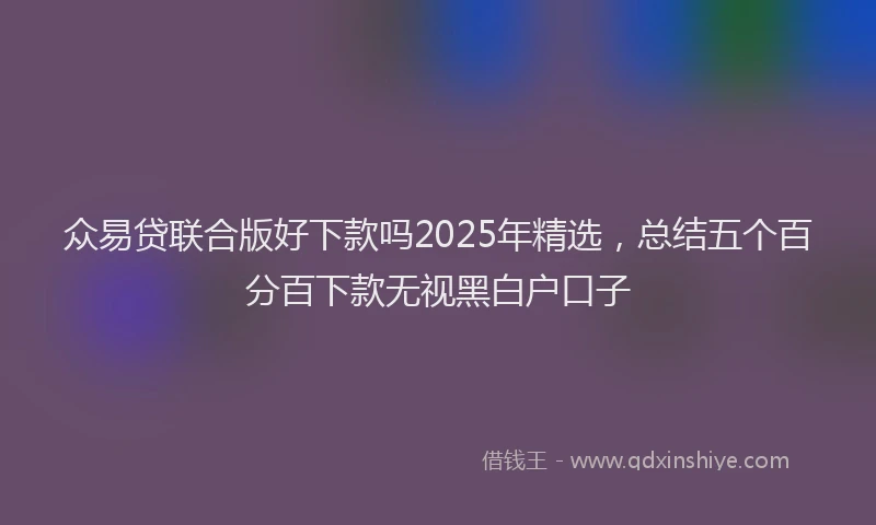 众易贷联合版好下款吗2025年精选，总结五个百分百下款无视黑白户口子