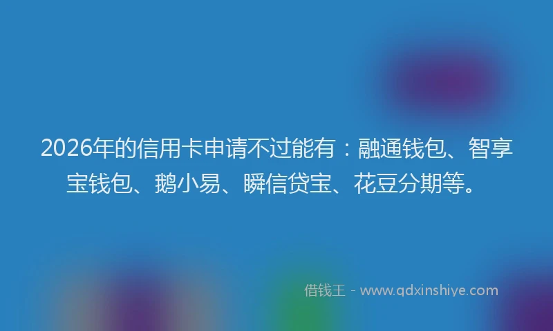 2026年的信用卡申请不过能有：融通钱包、智享宝钱包、鹅小易、瞬信贷宝、花豆分期等。