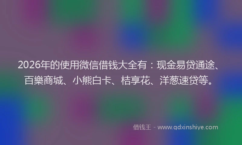 2026年的使用微信借钱大全有：现金易贷通途、百樂商城、小熊白卡、桔享花、洋葱速贷等。