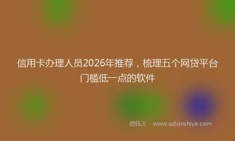 信用卡办理人员2026年推荐，梳理五个网贷平台门槛低一点的软件