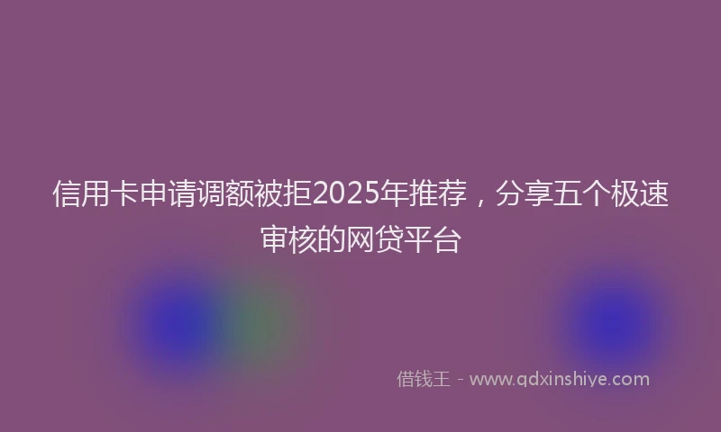 信用卡申请调额被拒2025年推荐，分享五个极速审核的网贷平台