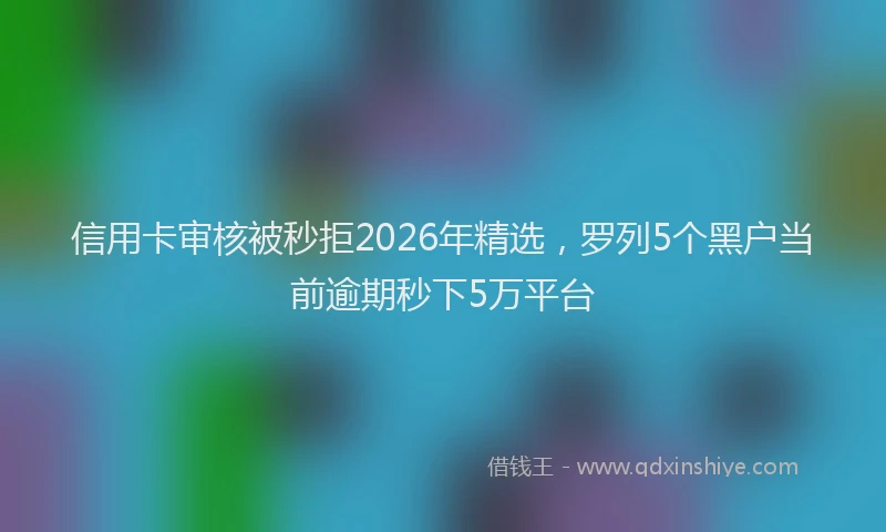 信用卡审核被秒拒2026年精选,罗列5个黑户当前逾期秒下5万平台