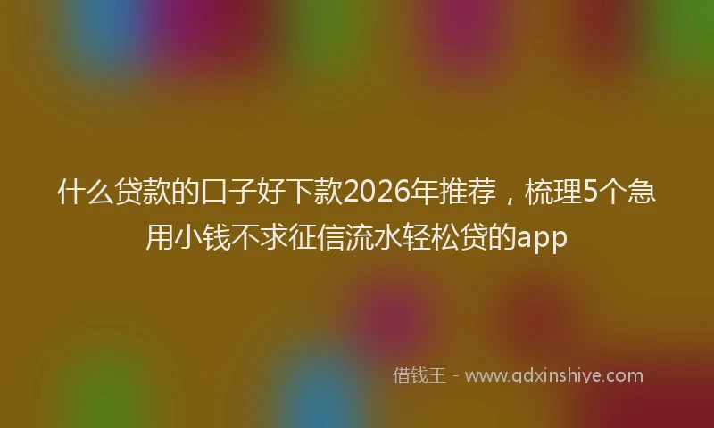 什么贷款的口子好下款2026年推荐，梳理5个急用小钱不求征信流水轻松贷的app