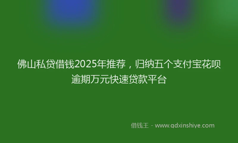 佛山私贷借钱2025年推荐，归纳五个支付宝花呗逾期万元快速贷款平台