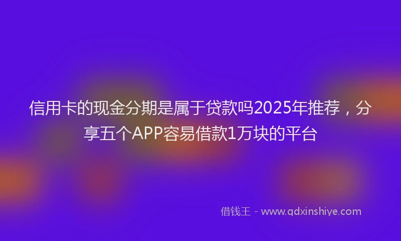 信用卡的现金分期是属于贷款吗2025年推荐，分享五个APP容易借款1万块的平台