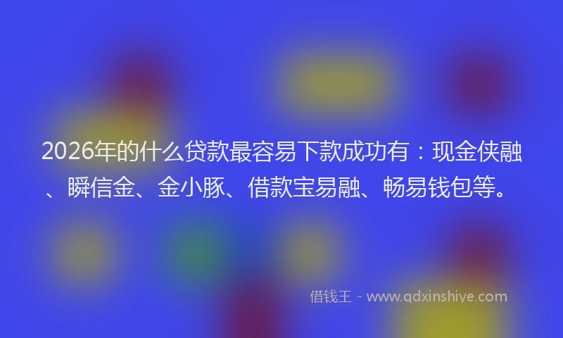 2026年的什么贷款最容易下款成功有：现金侠融、瞬信金、金小豚、借款宝易融、畅易钱包等。