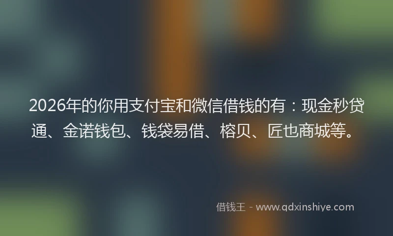 2026年的你用支付宝和微信借钱的有：现金秒贷通、金诺钱包、钱袋易借、榕贝、匠也商城等。