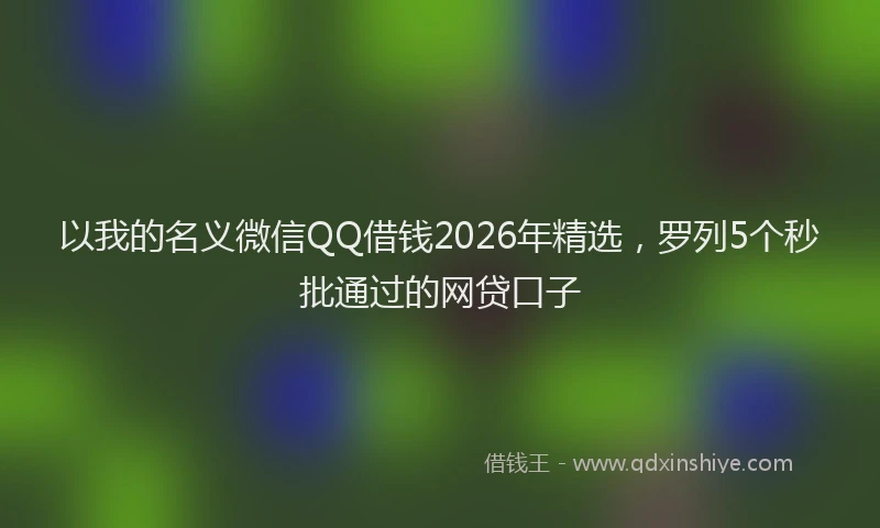 以我的名义微信QQ借钱2026年精选，罗列5个秒批通过的网贷口子