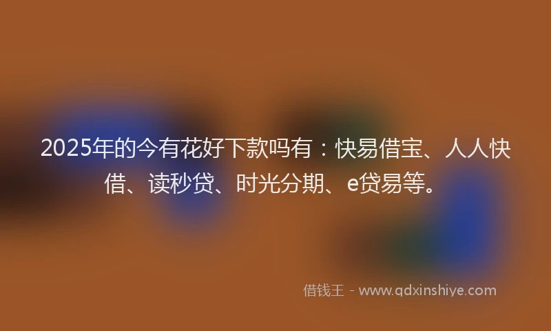 2025年的今有花好下款吗有：快易借宝、人人快借、读秒贷、时光分期、e贷易等。