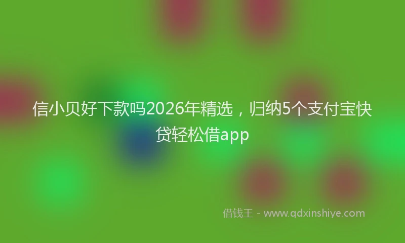 信小贝好下款吗2026年精选，归纳5个支付宝快贷轻松借app