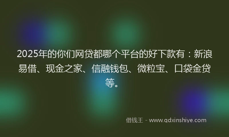 2025年的你们网贷都哪个平台的好下款有：新浪易借、现金之家、信融钱包、微粒宝、口袋金贷等。