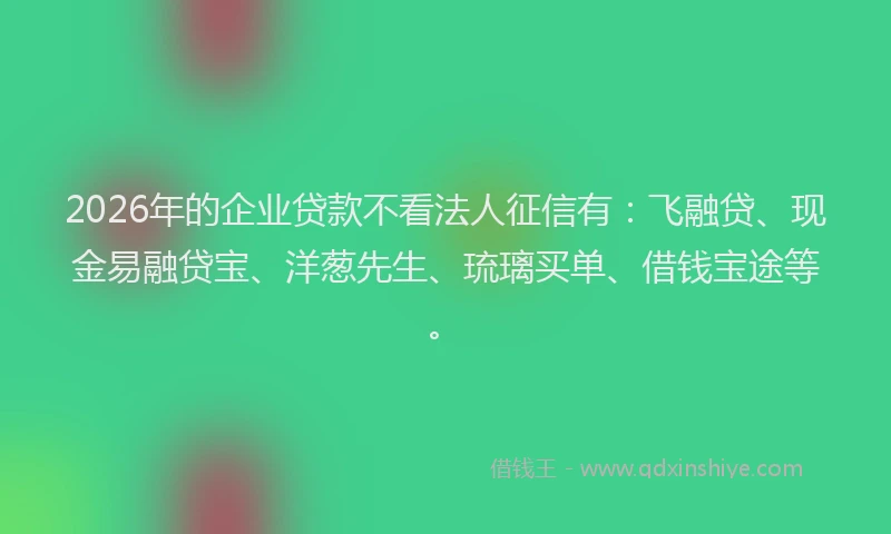 2026年的企业贷款不看法人征信有：飞融贷、现金易融贷宝、洋葱先生、琉璃买单、借钱宝途等。