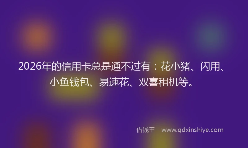 2026年的信用卡总是通不过有：花小猪、闪用、小鱼钱包、易速花、双喜租机等。