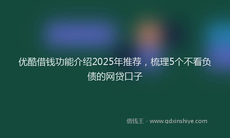 优酷借钱功能介绍2025年推荐，梳理5个不看负债的网贷口子