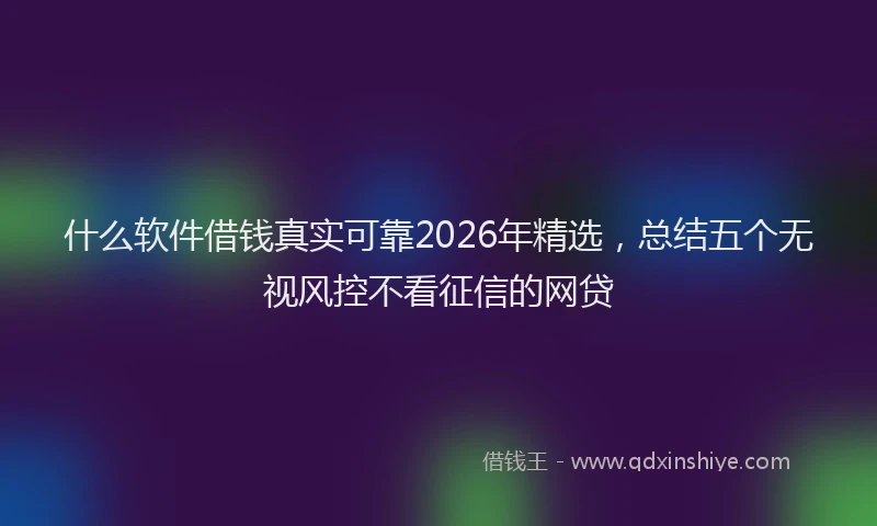 什么软件借钱真实可靠2026年精选，总结五个无视风控不看征信的网贷
