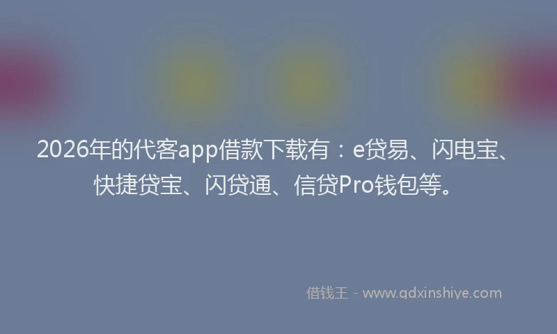 2026年的代客app借款下载有：e贷易、闪电宝、快捷贷宝、闪贷通、信贷Pro钱包等。