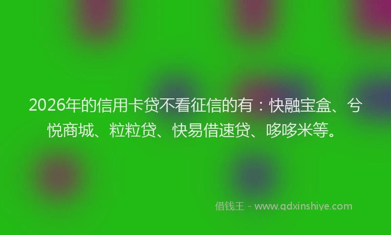 2026年的信用卡贷不看征信的有:快融宝盒、兮悦商城、粒粒贷、快易借速贷、哆哆米等。