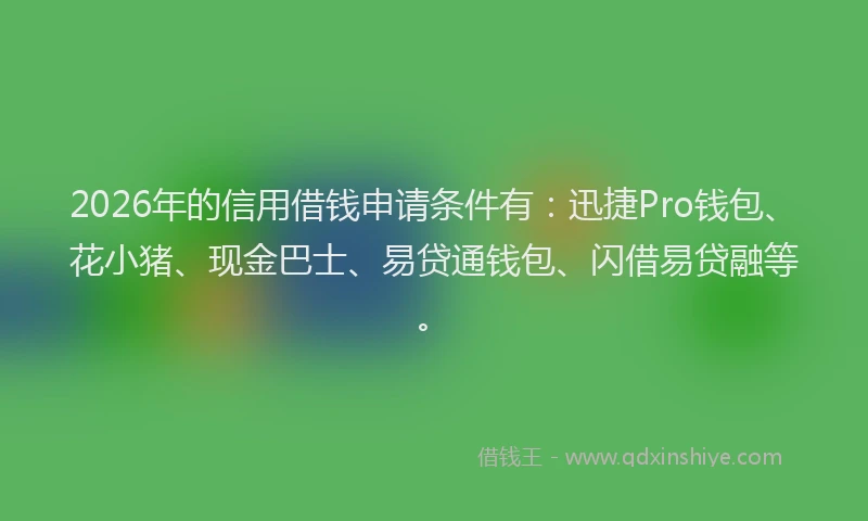 2026年的信用借钱申请条件有：迅捷Pro钱包、花小猪、现金巴士、易贷通钱包、闪借易贷融等。