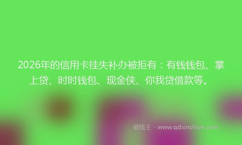 2026年的信用卡挂失补办被拒有：有钱钱包、掌上贷、时时钱包、现金侠、你我贷借款等。