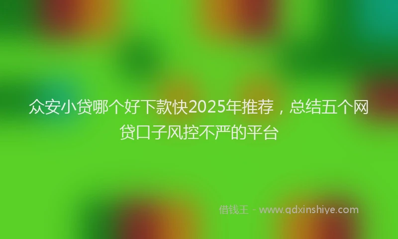 众安小贷哪个好下款快2025年推荐,总结五个网贷口子风控不严的平台