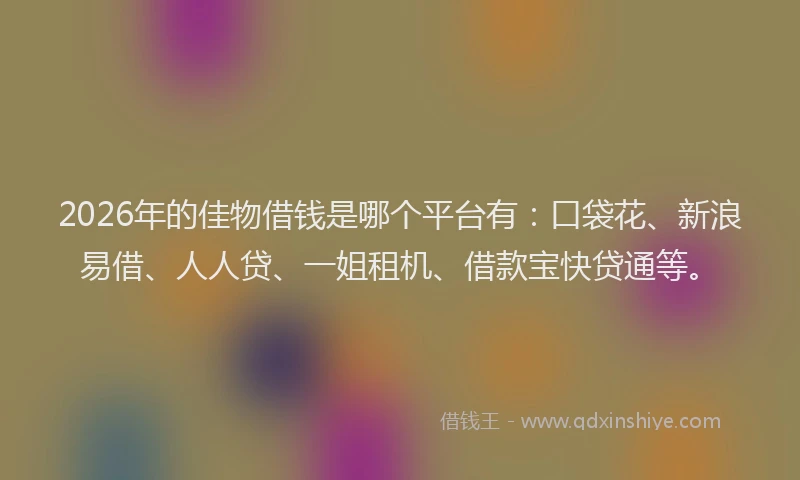 2026年的佳物借钱是哪个平台有：口袋花、新浪易借、人人贷、一姐租机、借款宝快贷通等。