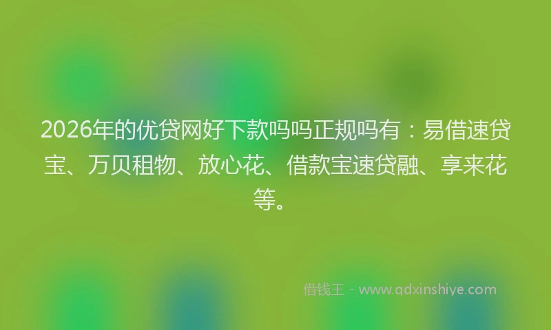 2026年的优贷网好下款吗吗正规吗有：易借速贷宝、万贝租物、放心花、借款宝速贷融、享来花等。