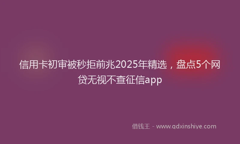 信用卡初审被秒拒前兆2025年精选，盘点5个网贷无视不查征信app