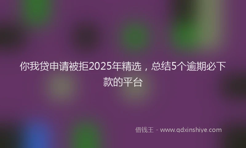 你我贷申请被拒2025年精选，总结5个逾期必下款的平台