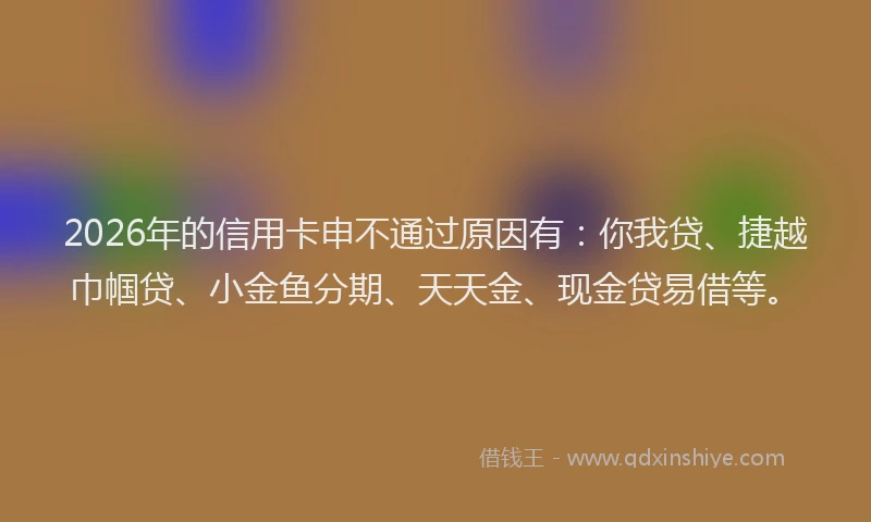 2026年的信用卡申不通过原因有：你我贷、捷越巾帼贷、小金鱼分期、天天金、现金贷易借等。