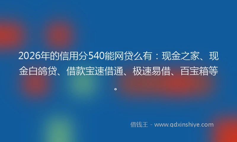 2026年的信用分540能网贷么有：现金之家、现金白鸽贷、借款宝速借通、极速易借、百宝箱等。
