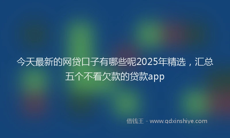 今天最新的网贷口子有哪些呢2025年精选，汇总五个不看欠款的贷款app